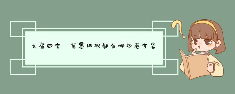 文房四宝 笔墨纸砚都有哪些老字号比较有名？,第1张